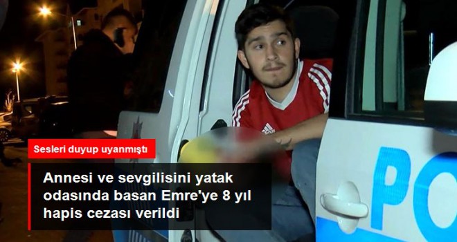 Annesi ve sevgilisini yatak odasında basıp bıçaklayan Emre'ye 8 yıl hapis cezası verildi