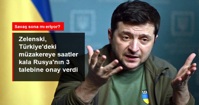 Türkiye'deki müzakereye saatler kala Zelenski, Rusya'nın 3 talebine onay verdi