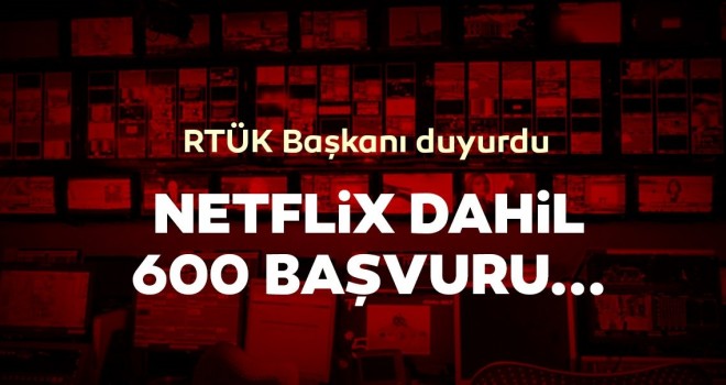 RTÜK Başkanı duyurdu: Netflix dahil 600'ün üzerinde başvuru var