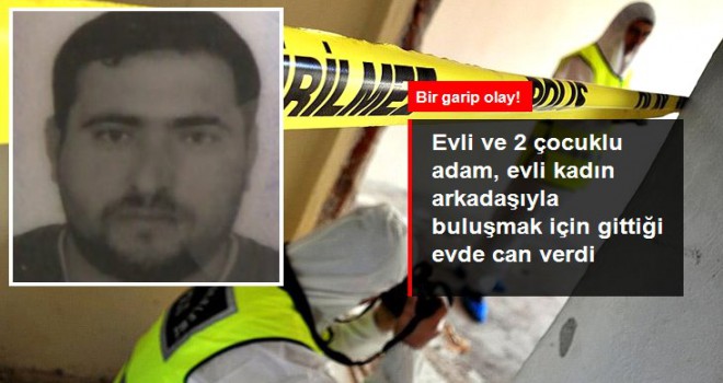 Evli ve 2 çocuklu adam, evli kadın arkadaşıyla buluşmak için gittiği evde ölü bulundu