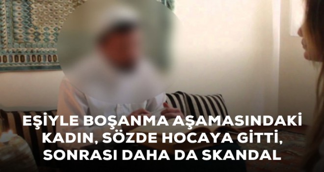 Eşiyle boşanma aşamasındaki kadın sözde hocaya gitti, sonrası daha da skandal