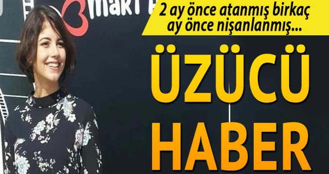  Üzücü haber... 2 ay önce atanmış birkaç ay önce nişanlanmış...