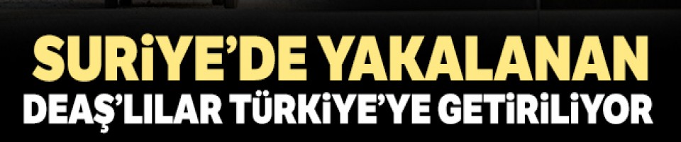  Suriye'de yakalanan DEAŞ'lılar Türkiye'ye getiriliyor