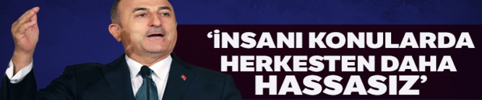  Dışişleri Bakanı Çavuşoğlu: 'Biz insani konularda herkesten hassasız'