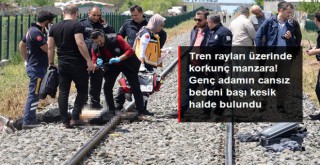 Tren rayları üzerinde korkunç manzara! Genç adamın cansız bedeni başı kesik halde bulundu